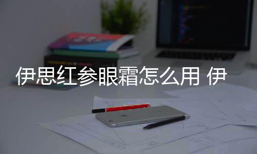 伊思紅參眼霜怎么用 伊思紅參眼霜適合年齡