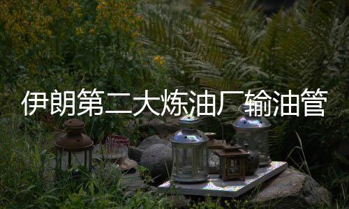 伊朗第二大煉油廠輸油管道破裂致大火 火勢基本平息