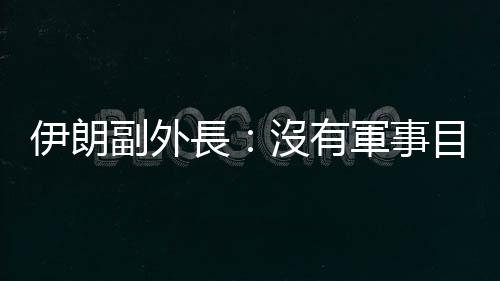 伊朗副外長：沒有軍事目標　伊朗核計劃發展符合技術需要