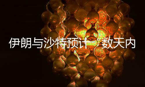 伊朗與沙特預計“數天內”互開使館