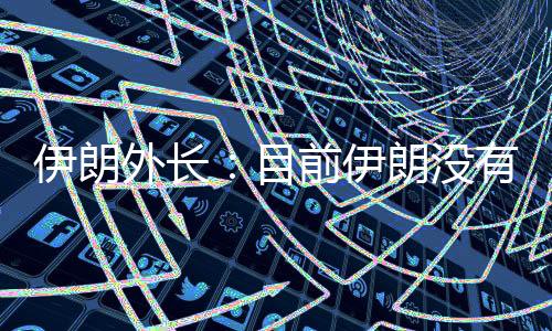 伊朗外長：目前伊朗沒有重啟核談判的計劃
