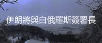 伊朗將與白俄羅斯簽署長期全面合作文件
