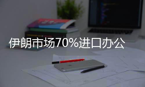 伊朗市場70%進(jìn)口辦公家具來自中國