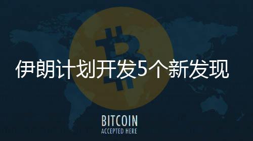 伊朗計劃開發5個新發現油氣田