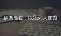 伊朗高官：以色列大使館將不再安全，將讓殺戮者感到后悔