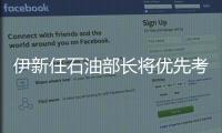 伊新任石油部長將優(yōu)先考慮建造基礎(chǔ)設(shè)施