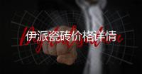 伊派瓷磚價(jià)格詳情