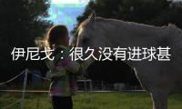 伊尼戈：很久沒有進球甚至忘記如何慶祝時間會證明我們能走多遠