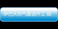 伊巴天然氣管道開工 或撬動世界地緣政治格局