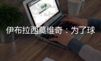 伊布拉西莫維奇：為了球隊、球迷和俱樂部