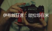 伊布放狂言：茲拉坦在米蘭踢球 米蘭就是意甲冠軍