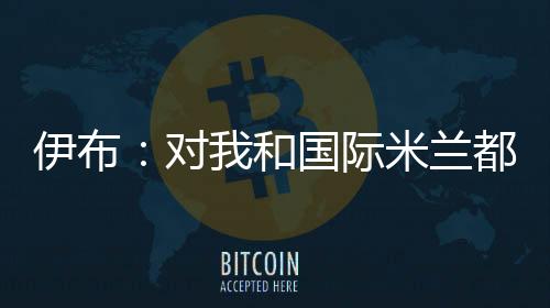 伊布：對我和國際米蘭都重要的兩粒進球