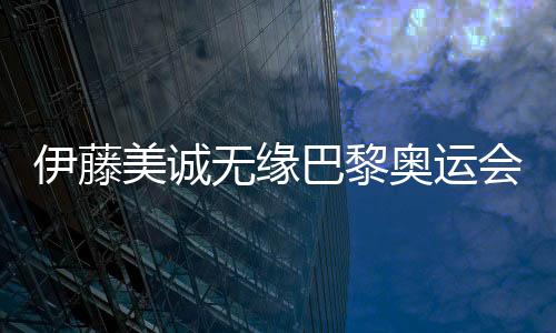 伊藤美誠無緣巴黎奧運會 張本智和兄妹將攜手出征
