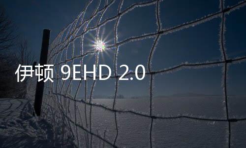 伊頓 9EHD 2.0 工業(yè)級(jí) UPS 重磅發(fā)布，為可靠而生，應(yīng)環(huán)境而強(qiáng)