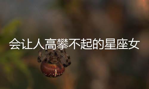 會讓人高攀不起的星座女