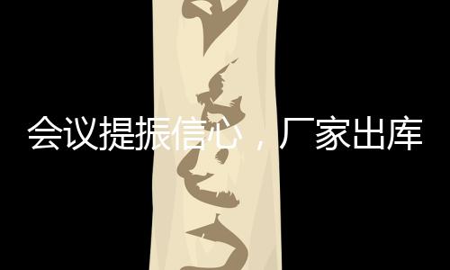 會(huì)議提振信心，廠家出庫正常！,市場研究