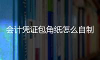會計憑證包角紙怎么自制（自制憑證包角紙圖解）