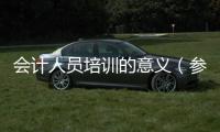 會計人員培訓的意義（參加會計培訓的意義是什么）