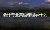 會計專業英語課程學什么 會計專業英語學習方法