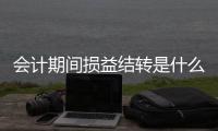 會計期間損益結轉是什么意思（期間損益結轉是什么意思）