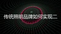 傳統照明品牌如何實現二次騰飛呢？