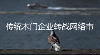 傳統(tǒng)木門企業(yè)轉(zhuǎn)戰(zhàn)網(wǎng)絡(luò)市場 五招制勝