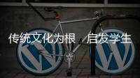 傳統(tǒng)文化為根　啟發(fā)學(xué)生潛能