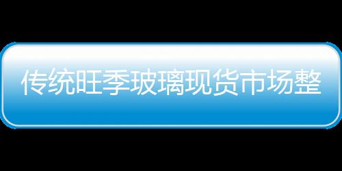 傳統(tǒng)旺季玻璃現(xiàn)貨市場(chǎng)整體弱于去年同期,行業(yè)資訊