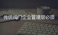 傳統(tǒng)閥門企業(yè)管理層必須有互聯(lián)網(wǎng)思維
