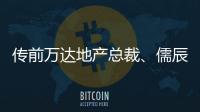 傳前萬達地產總裁、儒辰集團執行總裁呂正韜離職