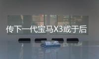 傳下一代寶馬X3或于后年面市