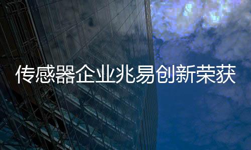傳感器企業兆易創新榮獲“金輯獎2023中國汽車新供應鏈百強”