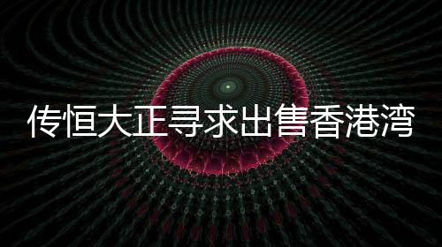 傳恒大正尋求出售香港灣仔恒大中心物業