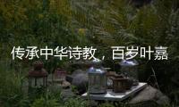 傳承中華詩教，百歲葉嘉瑩邀年輕人“再攀登”