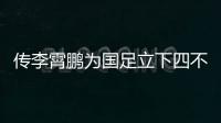 傳李霄鵬為國足立下四不準規定：不準搞小團體 歧視歸化球員