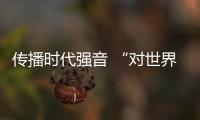 傳播時(shí)代強(qiáng)音 “對(duì)世界說”重量級(jí)嘉賓齊聚發(fā)聲