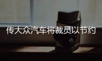 傳大眾汽車將裁員以節約成本