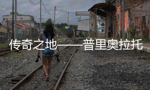 傳奇之地——普里奧拉托