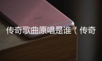 傳奇歌曲原唱是誰(shuí)（傳奇歌曲原唱）