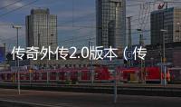 傳奇外傳2.0版本（傳奇外傳客戶端下載）