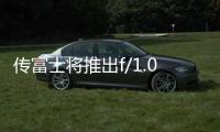 傳富士將推出f/1.0超大光圈快速對(duì)焦鏡頭