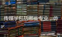 傳媒學(xué)包括哪些專業(yè)，傳媒學(xué)都包括什么專業(yè)