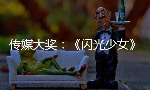 傳媒大獎(jiǎng)：《閃光少女》橫掃 劉佩琦熱依扎獲最佳
