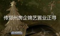 傳鄭州房企錦藝置業(yè)正尋求被融信收購
