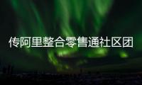 傳阿里整合零售通社區(qū)團(tuán)購(gòu)業(yè)務(wù)和盒馬集市 成立MMC事業(yè)群
