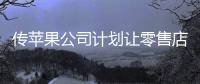 傳蘋果公司計劃讓零售店員工試行在店和在家混合的工作模式