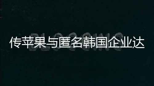 傳蘋果與匿名韓國企業達成電池合作協議