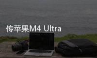 傳蘋果M4 Ultra明年發(fā)布，80核GPU將進入主流游戲市場