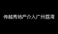 傳越秀地產介入廣州荔灣增滘村舊改
