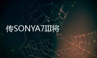 傳SONYA7III將成為廉價版A9